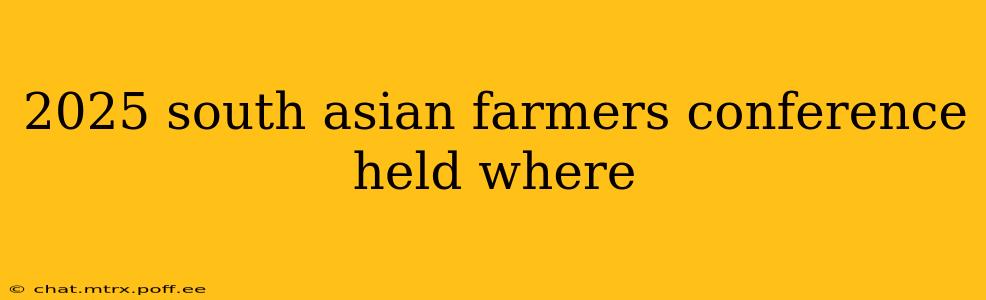 2025 south asian farmers conference held where