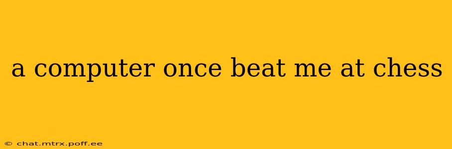 a computer once beat me at chess
