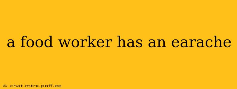 a food worker has an earache