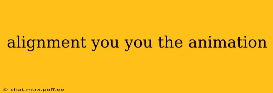 alignment you you the animation