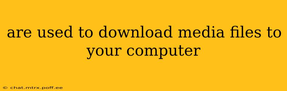are used to download media files to your computer