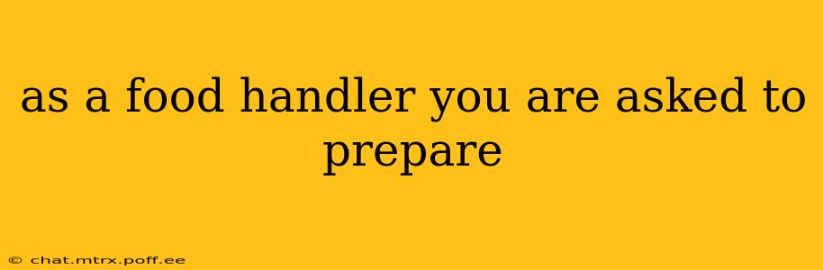 as a food handler you are asked to prepare