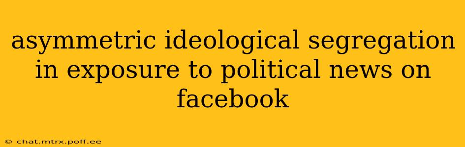 asymmetric ideological segregation in exposure to political news on facebook