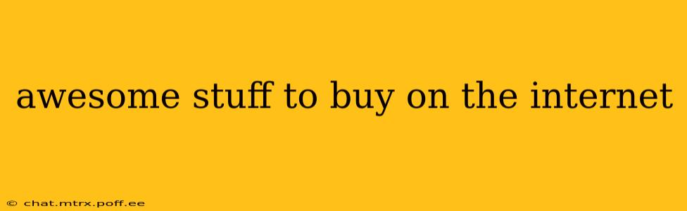 awesome stuff to buy on the internet