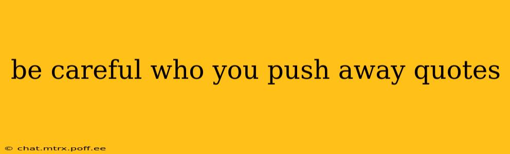 be careful who you push away quotes