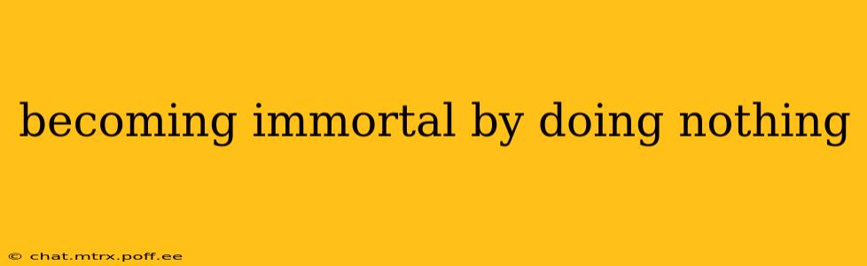 becoming immortal by doing nothing