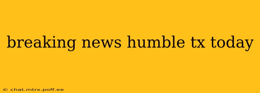 breaking news humble tx today
