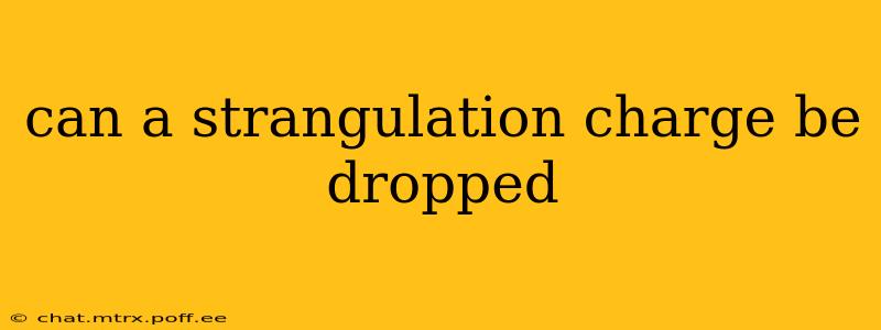 can a strangulation charge be dropped