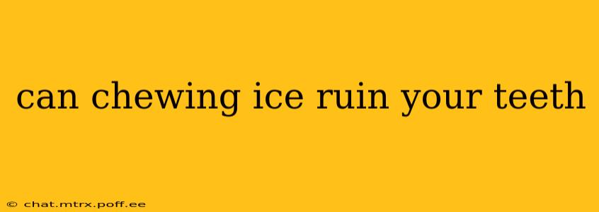 can chewing ice ruin your teeth