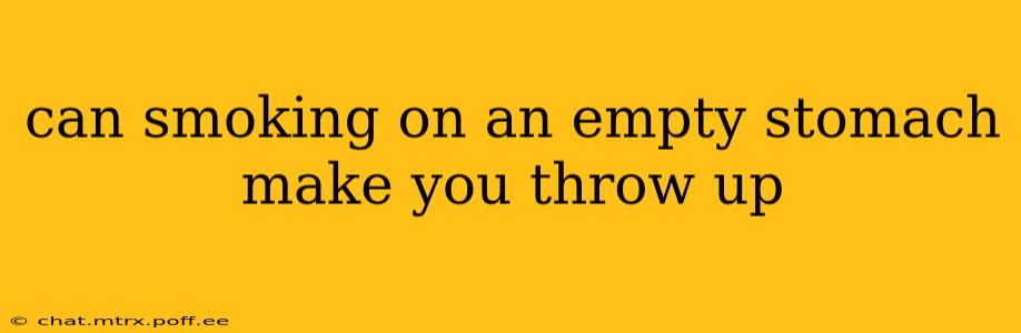 can smoking on an empty stomach make you throw up