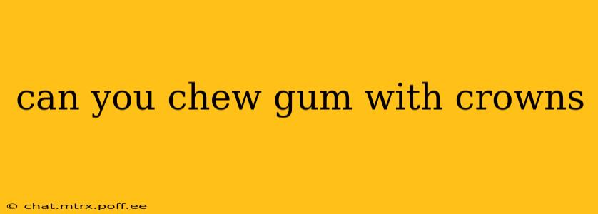 can you chew gum with crowns