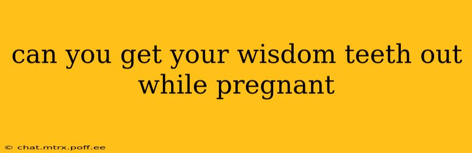 can you get your wisdom teeth out while pregnant