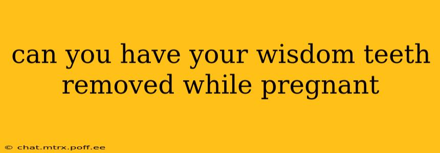 can you have your wisdom teeth removed while pregnant