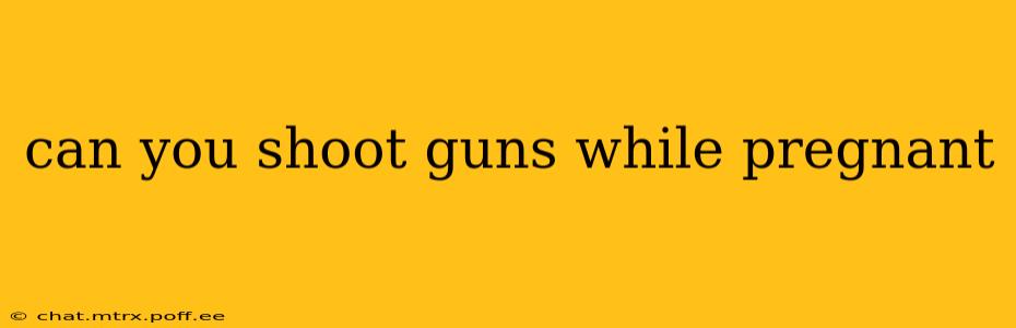 can you shoot guns while pregnant