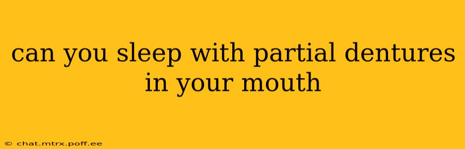 can you sleep with partial dentures in your mouth