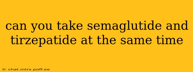 can you take semaglutide and tirzepatide at the same time
