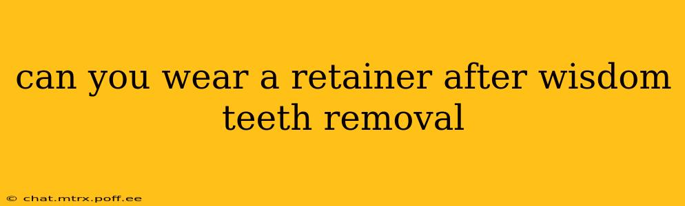 can you wear a retainer after wisdom teeth removal