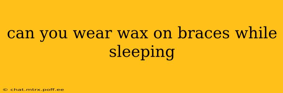 can you wear wax on braces while sleeping