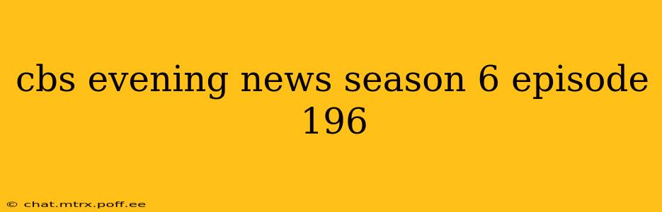 cbs evening news season 6 episode 196