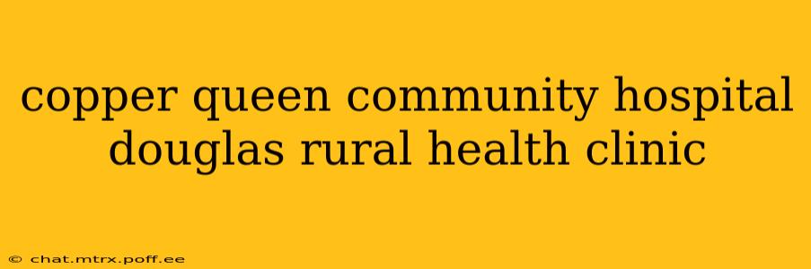 copper queen community hospital douglas rural health clinic