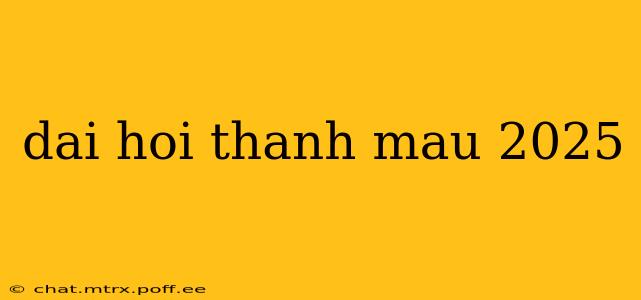 dai hoi thanh mau 2025