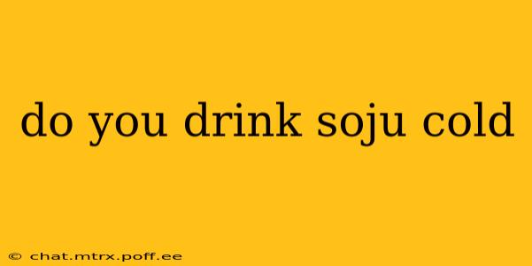 do you drink soju cold