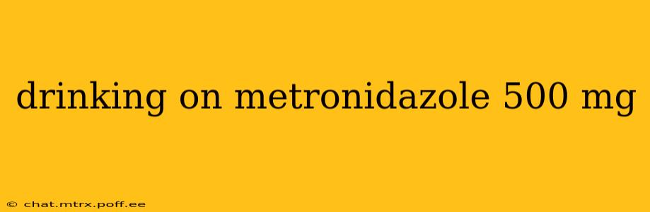 drinking on metronidazole 500 mg