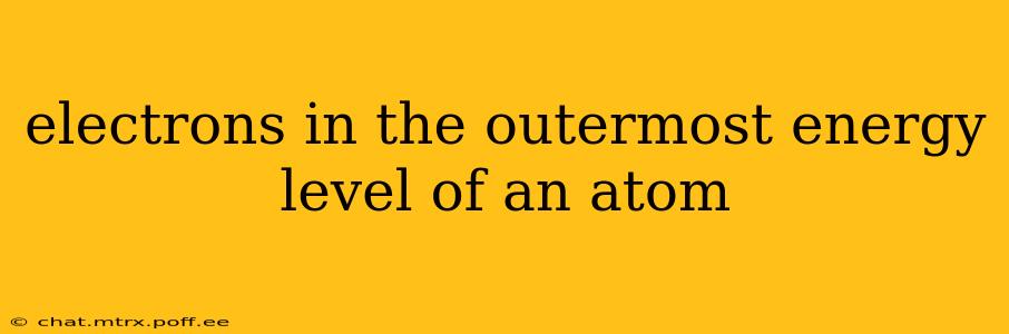 electrons in the outermost energy level of an atom