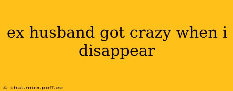 ex husband got crazy when i disappear