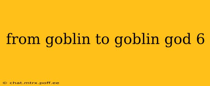 from goblin to goblin god 6