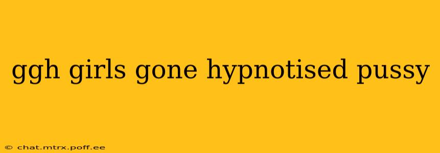ggh girls gone hypnotised pussy