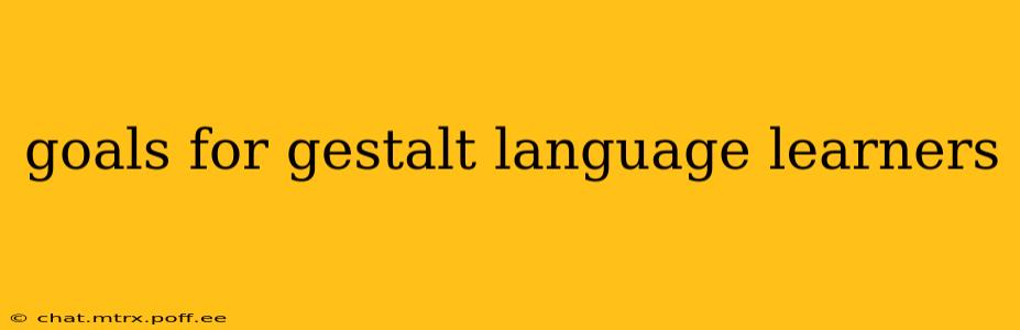goals for gestalt language learners