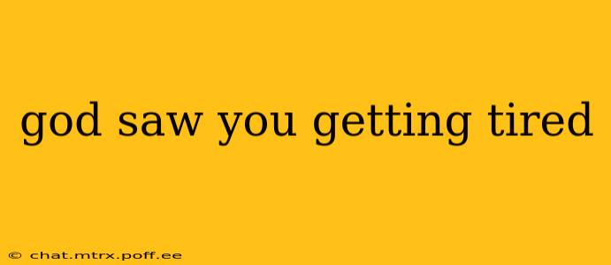 god saw you getting tired