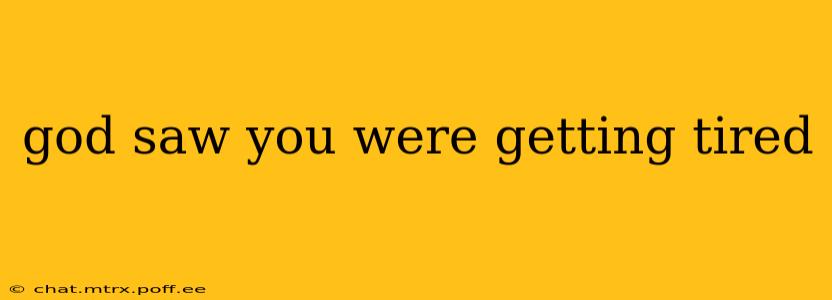 god saw you were getting tired