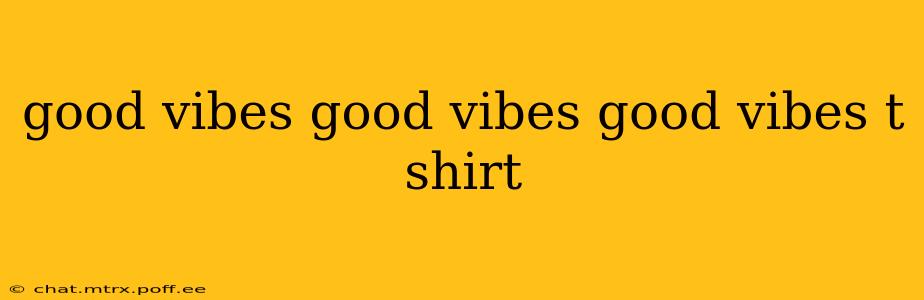 good vibes good vibes good vibes t shirt