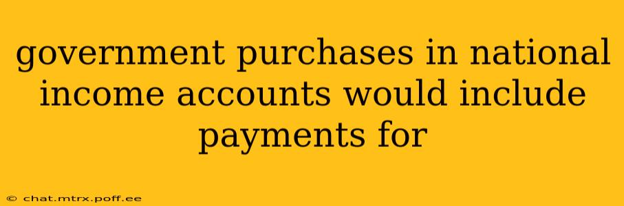 government purchases in national income accounts would include payments for
