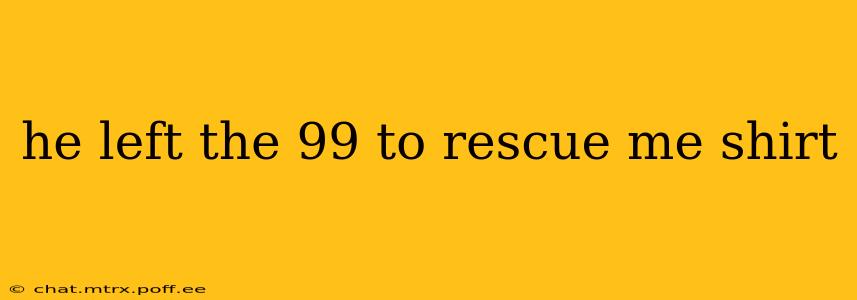 he left the 99 to rescue me shirt
