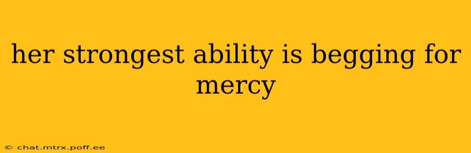 her strongest ability is begging for mercy