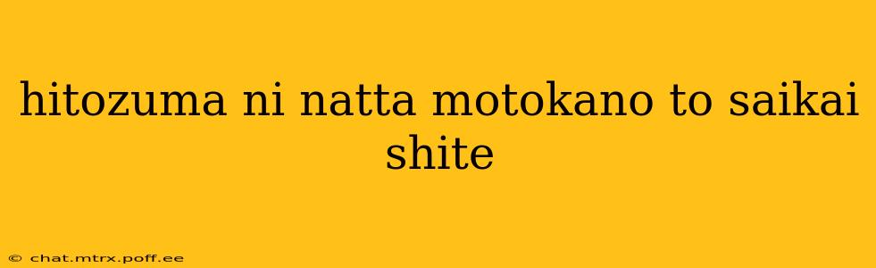 hitozuma ni natta motokano to saikai shite hitozuma ni natta motokano to saikai shite
