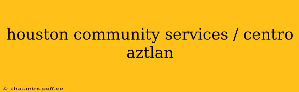 houston community services / centro aztlan