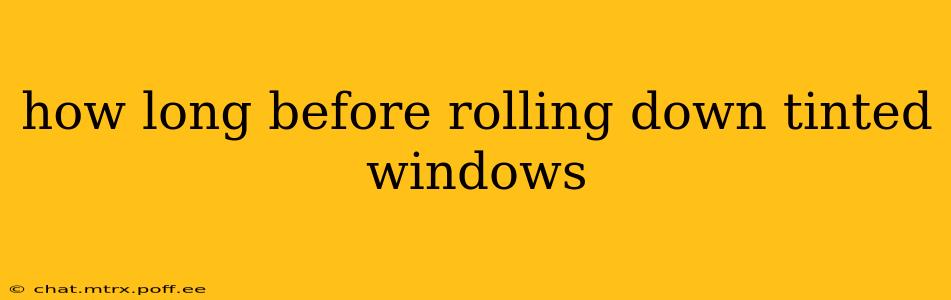 how long before rolling down tinted windows