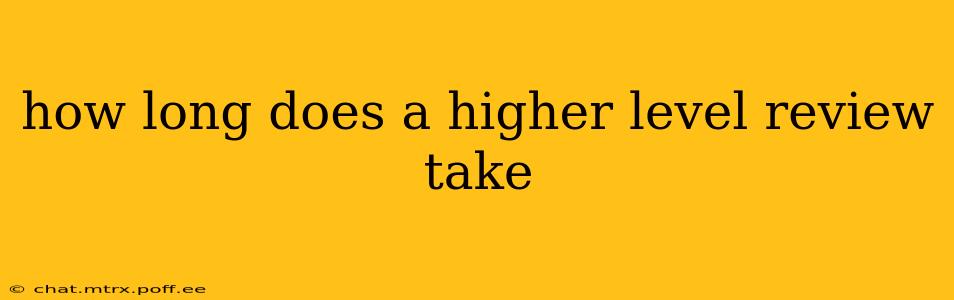 how long does a higher level review take
