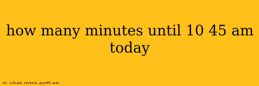 how many minutes until 10 45 am today