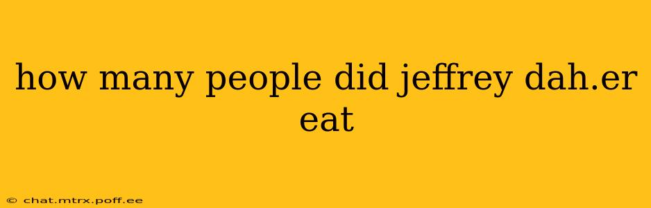 how many people did jeffrey dah.er eat how many people did jeffrey dah.er eat