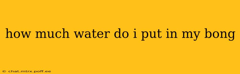 how much water do i put in my bong