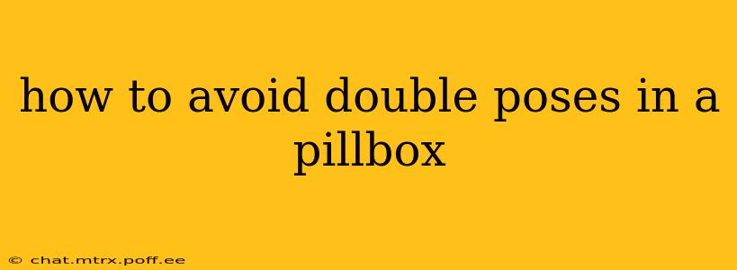 how to avoid double poses in a pillbox