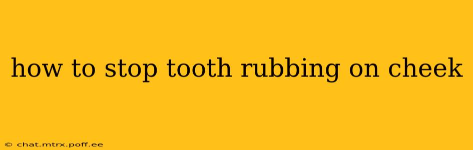 how to stop tooth rubbing on cheek