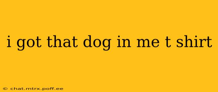 i got that dog in me t shirt