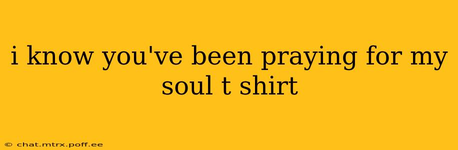 i know you've been praying for my soul t shirt