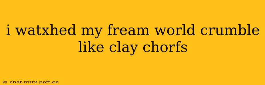 i watxhed my fream world crumble like clay chorfs i watxhed my fream world crumble like clay chorfs